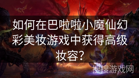 如何在巴啦啦小魔仙幻彩美妆游戏中获得高级妆容? 如何在巴啦啦小魔仙幻彩美妆游戏中获得高级妆容?