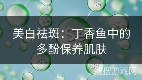 美白祛斑:丁香鱼中的多酚保养肌肤 美白祛斑:丁香鱼中的多酚保养肌肤