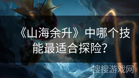 《山海余升》中哪个技能最适合探险？