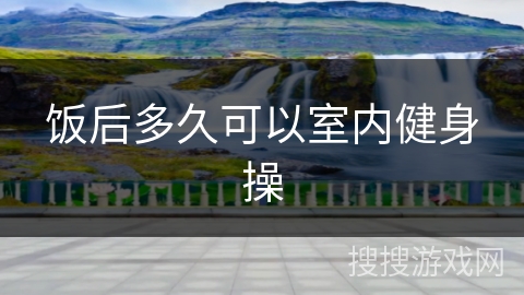 饭后多久可以室内健身操