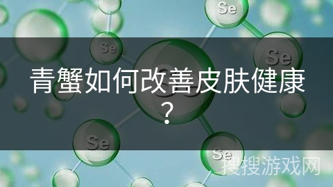 青蟹如何改善皮肤健康？