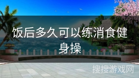 饭后多久可以练消食健身操