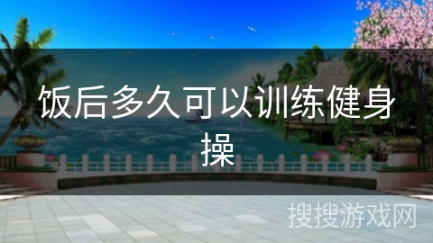 饭后多久可以训练健身操