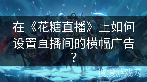 在《花糖直播》上如何设置直播间的横幅广告？