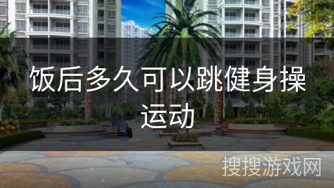 饭后多久可以跳健身操运动