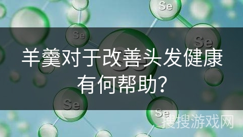 羊羹对于改善头发健康有何帮助? 羊羹对于改善头发健康有何帮助?