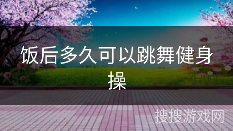 饭后多久可以跳舞健身操