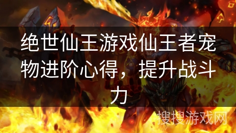 绝世仙王游戏仙王者宠物进阶心得,提升战斗力 绝世仙王游戏仙王者宠物进阶心得,提升战斗力