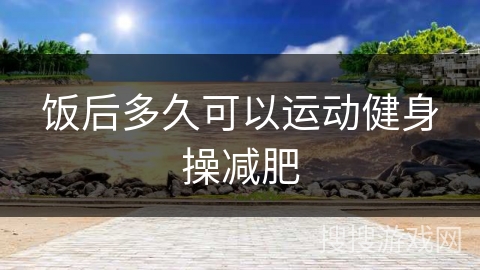 饭后多久可以运动健身操减肥