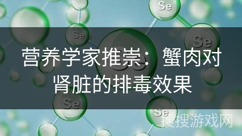 营养学家推崇：蟹肉对肾脏的排毒效果