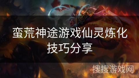 蛮荒神途游戏仙灵炼化技巧分享 蛮荒神途游戏仙灵炼化技巧分享