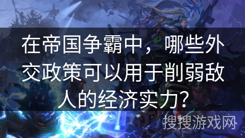 在帝国争霸中，哪些外交政策可以用于削弱敌人的经济实力？