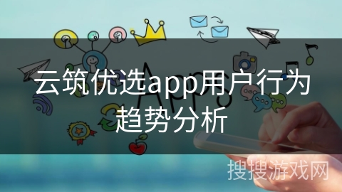 云筑优选app用户行为趋势分析