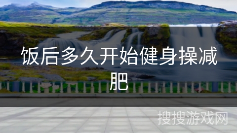 饭后多久开始健身操减肥