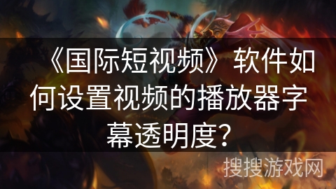 《国际短视频》软件如何设置视频的播放器字幕透明度？
