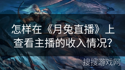 怎样在《月兔直播》上查看主播的收入情况? 怎样在《月兔直播》上查看主播的收入情况?