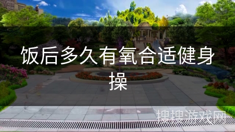 饭后多久有氧合适健身操