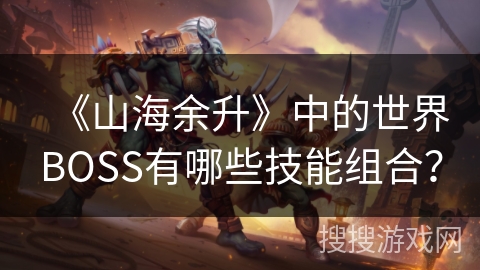 《山海余升》中的世界BOSS有哪些技能组合? 《山海余升》中的世界BOSS有哪些技能组合?