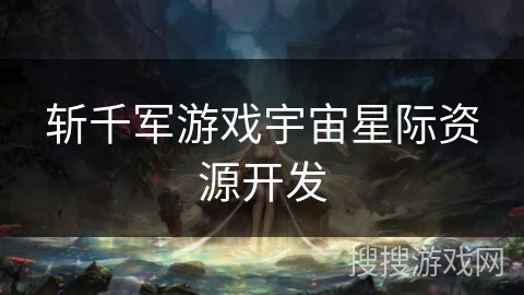 斩千军游戏宇宙星际资源开发 斩千军游戏宇宙星际资源开发