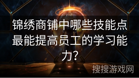 锦绣商铺中哪些技能点最能提高员工的学习能力？