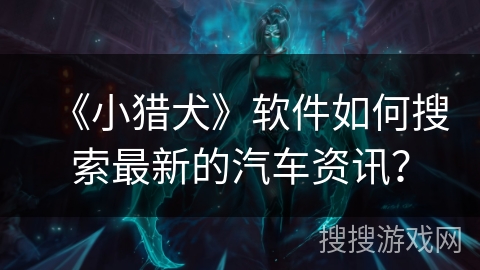 《小猎犬》软件如何搜索最新的汽车资讯？