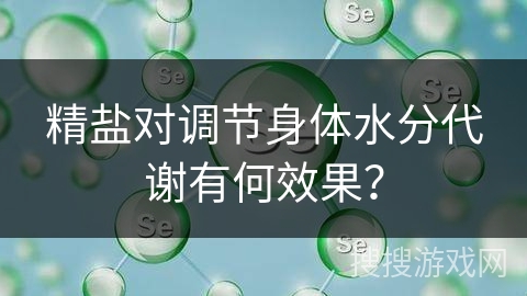 精盐对调节身体水分代谢有何效果? 精盐对调节身体水分代谢有何效果?
