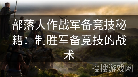 部落大作战军备竞技秘籍：制胜军备竞技的战术