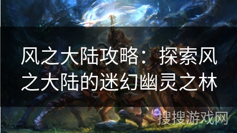 风之大陆攻略：探索风之大陆的迷幻幽灵之林
