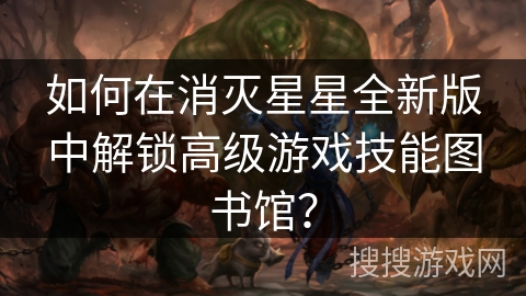 如何在消灭星星全新版中解锁高级游戏技能图书馆？