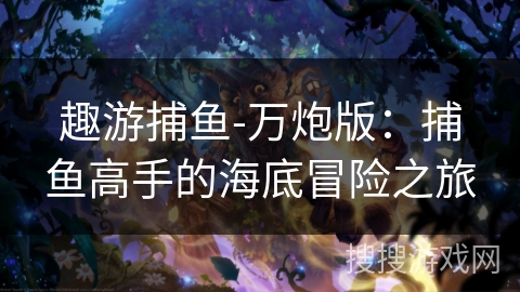 趣游捕鱼-万炮版：捕鱼高手的海底冒险之旅