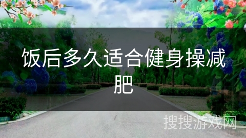 饭后多久适合健身操减肥