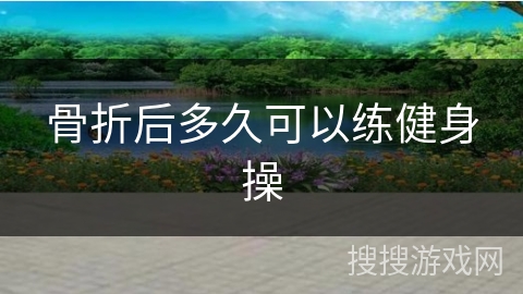 骨折后多久可以练健身操
