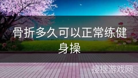 骨折多久可以正常练健身操