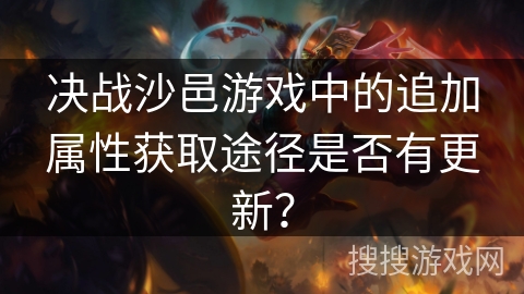 决战沙邑游戏中的追加属性获取途径是否有更新？