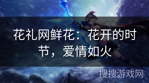 花礼网鲜花:花开的时节,爱情如火 花礼网鲜花:花开的时节,爱情如火