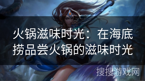 火锅滋味时光：在海底捞品尝火锅的滋味时光