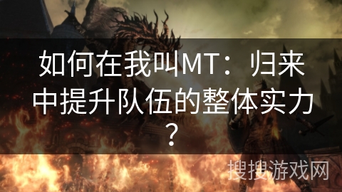 如何在我叫MT:归来中提升队伍的整体实力? 如何在我叫MT:归来中提升队伍的整体实力?
