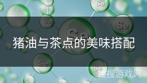 猪油与茶点的美味搭配 猪油与茶点的美味搭配