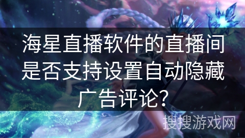 海星直播软件的直播间是否支持设置自动隐藏广告评论？