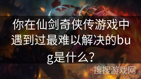 你在仙剑奇侠传游戏中遇到过最难以解决的bug是什么？