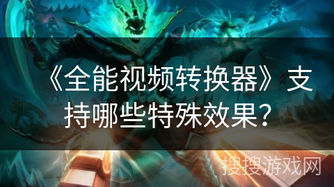 《全能视频转换器》支持哪些特殊效果? 《全能视频转换器》支持哪些特殊效果?