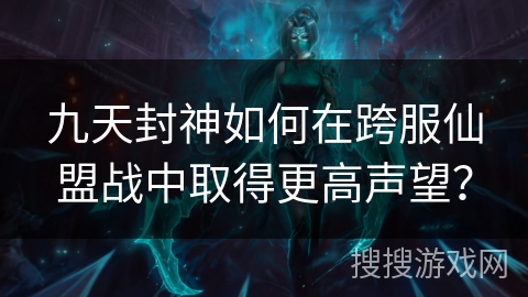 九天封神如何在跨服仙盟战中取得更高声望？