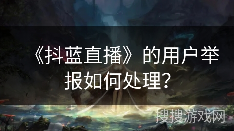 《抖蓝直播》的用户举报如何处理? 《抖蓝直播》的用户举报如何处理?