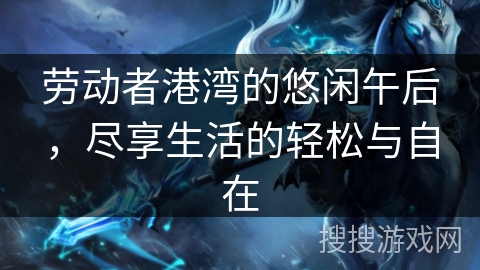 劳动者港湾的悠闲午后,尽享生活的轻松与自在 劳动者港湾的悠闲午后,尽享生活的轻松与自在