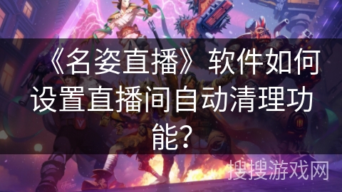 《名姿直播》软件如何设置直播间自动清理功能? 《名姿直播》软件如何设置直播间自动清理功能?