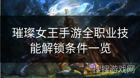 璀璨女王手游全职业技能解锁条件一览 璀璨女王手游全职业技能解锁条件一览