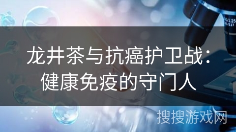 龙井茶与抗癌护卫战：健康免疫的守门人
