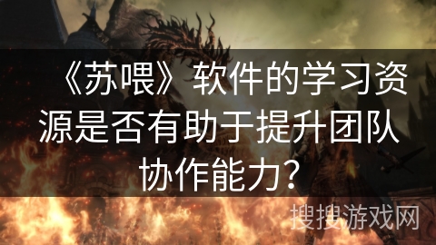 《苏喂》软件的学习资源是否有助于提升团队协作能力? 《苏喂》软件的学习资源是否有助于提升团队协作能力?