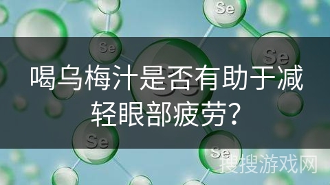 喝乌梅汁是否有助于减轻眼部疲劳？