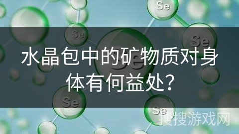 水晶包中的矿物质对身体有何益处? 水晶包中的矿物质对身体有何益处?